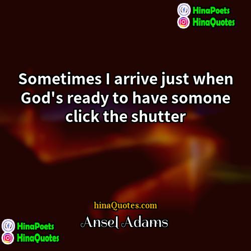 Ansel Adams Quotes | Sometimes I arrive just when God's ready