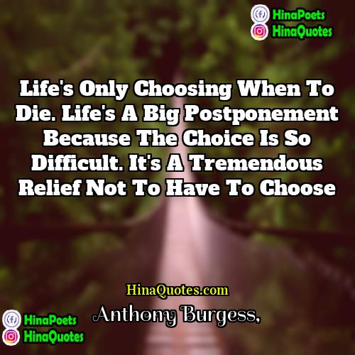 Anthony Burgess Quotes | Life's only choosing when to die. Life's