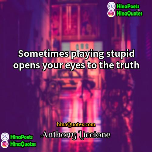 Anthony Liccione Quotes | Sometimes playing stupid opens your eyes to