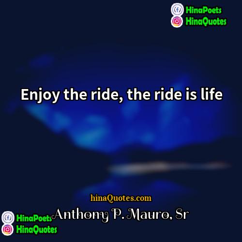 Anthony P Mauro Sr Quotes | Enjoy the ride, the ride is life.
