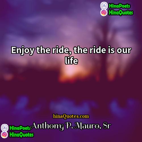 Anthony P Mauro Sr Quotes | Enjoy the ride, the ride is our
