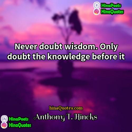 Anthony T Hincks Quotes | Never doubt wisdom. Only doubt the knowledge