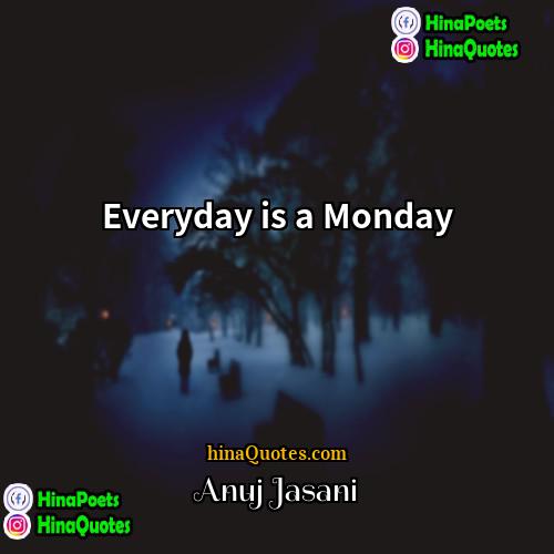 Anuj Jasani Quotes | Everyday is a Monday
  