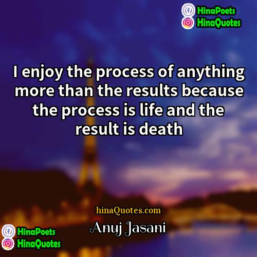 Anuj Jasani Quotes | I enjoy the process of anything more