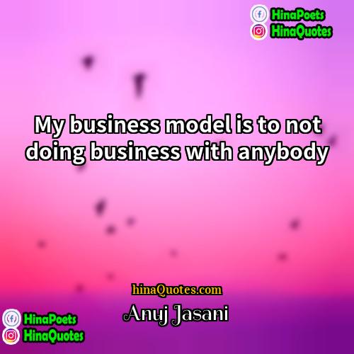 Anuj Jasani Quotes | My business model is to not doing