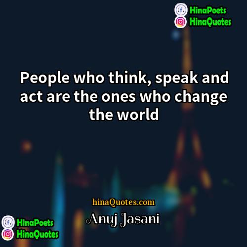 Anuj Jasani Quotes | People who think, speak and act are