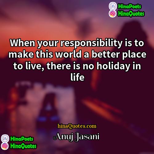 Anuj Jasani Quotes | When your responsibility is to make this