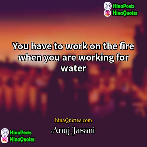Anuj Jasani Quotes | You have to work on the fire