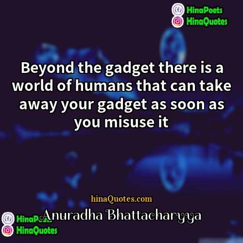 Anuradha Bhattacharyya Quotes | Beyond the gadget there is a world