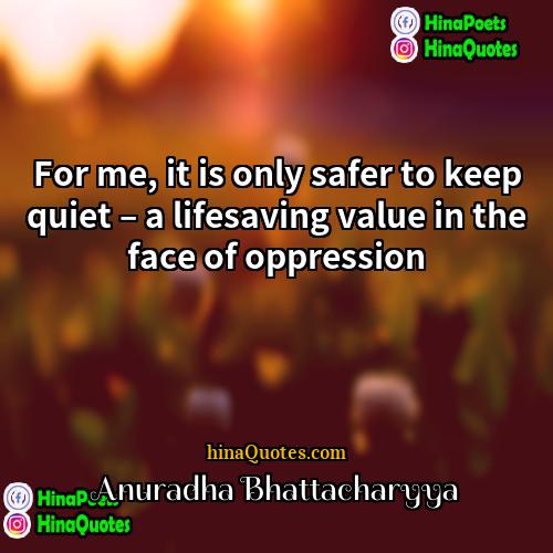 Anuradha Bhattacharyya Quotes | For me, it is only safer to