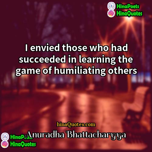 Anuradha Bhattacharyya Quotes | I envied those who had succeeded in