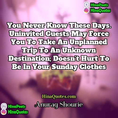 Anurag Shourie Quotes | You never know these days. Uninvited guests
