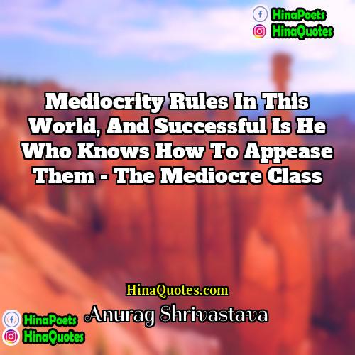 Anurag Shrivastava Quotes | Mediocrity rules in this world, and successful
