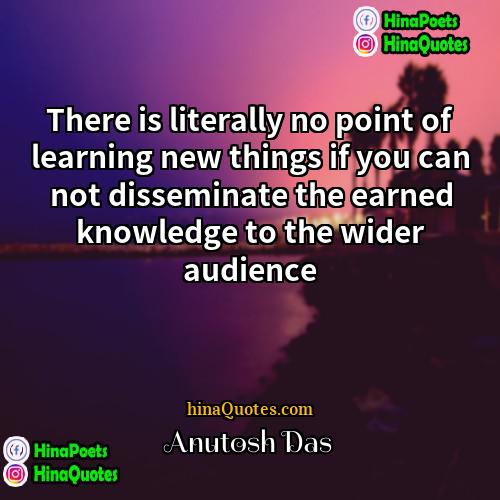 Anutosh Das Quotes | There is literally no point of learning
