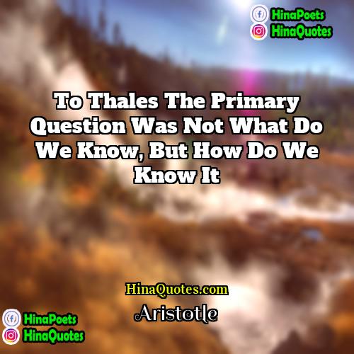 Aristotle Quotes | To Thales the primary question was not