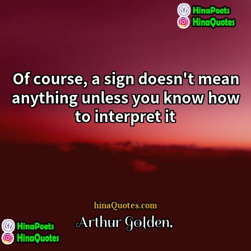 Arthur Golden Quotes | Of course, a sign doesn't mean anything