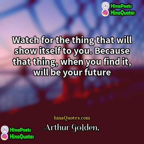 Arthur Golden Quotes | Watch for the thing that will show