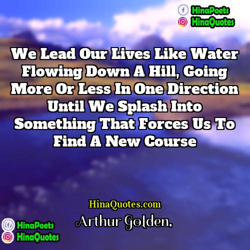 Arthur Golden Quotes | We lead our lives like water flowing