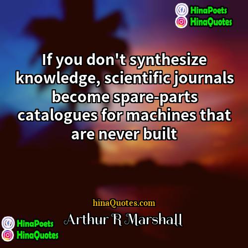 Arthur R Marshall Quotes | If you don't synthesize knowledge, scientific journals