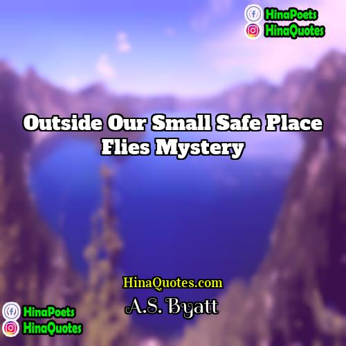 AS Byatt Quotes | Outside our small safe place flies mystery.
