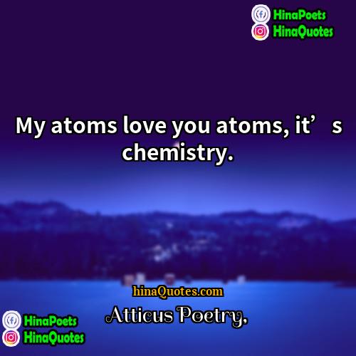 Atticus Poetry Quotes | My atoms love you atoms, it’s chemistry. 
