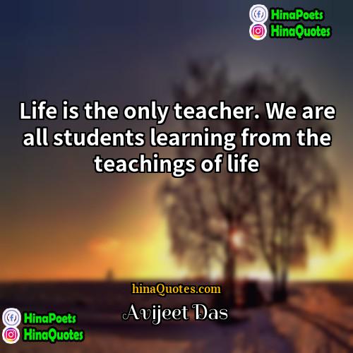 Avijeet Das Quotes | Life is the only teacher. We are