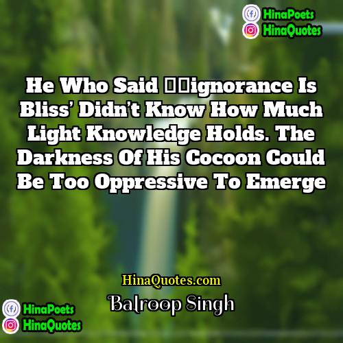 Balroop Singh Quotes | He who said ‘ignorance is bliss’ didn’t