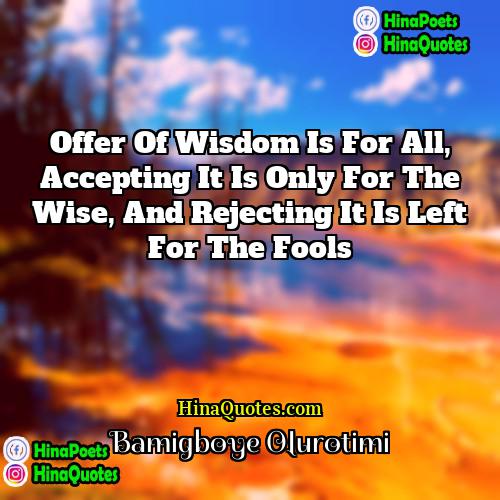 Bamigboye Olurotimi Quotes | Offer of wisdom is for all, accepting