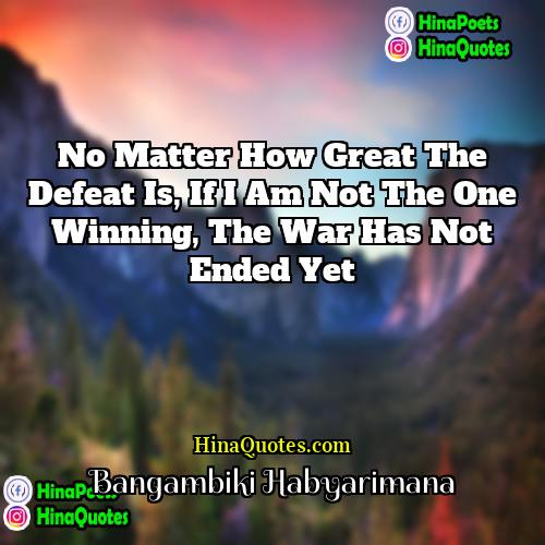 Bangambiki Habyarimana Quotes | No matter how great the defeat is,