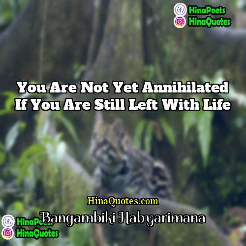 Bangambiki Habyarimana Quotes | You are not yet annihilated if you