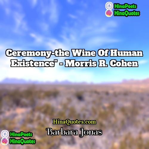 Barbara Jonas Quotes | Ceremony-the wine of human existence" - Morris
