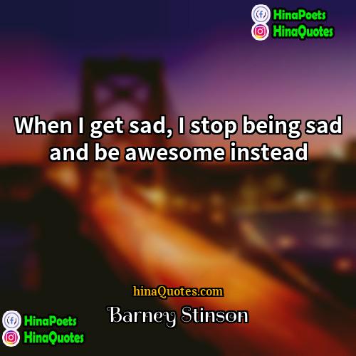 Barney Stinson Quotes | When I get sad, I stop being