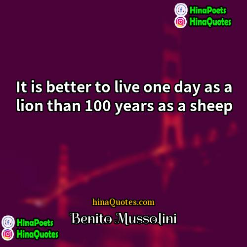 Benito Mussolini Quotes | It is better to live one day