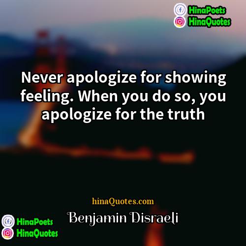 Benjamin Disraeli Quotes | Never apologize for showing feeling. When you