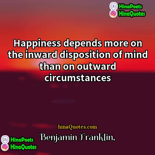 Benjamin Franklin Quotes | Happiness depends more on the inward disposition