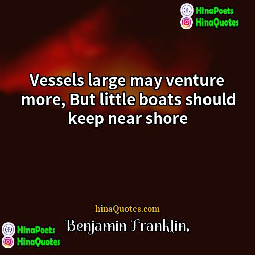 Benjamin Franklin Quotes | Vessels large may venture more, But little