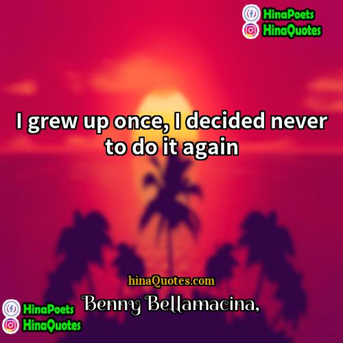 Benny Bellamacina Quotes | I grew up once, I decided never