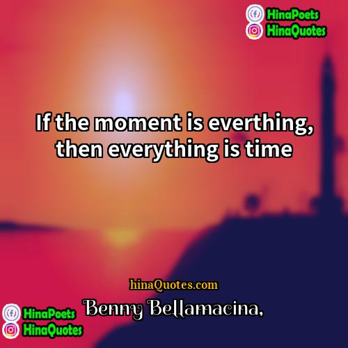 Benny Bellamacina Quotes | If the moment is everthing, then everything