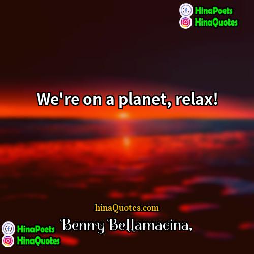 Benny Bellamacina Quotes | We're on a planet, relax!
  