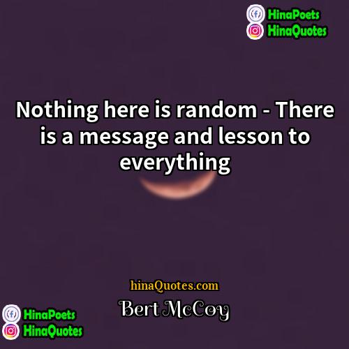 Bert McCoy Quotes | Nothing here is random - There is