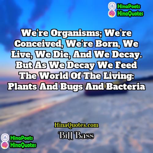 Bill Bass Quotes | We’re organisms; we’re conceived, we’re born, we