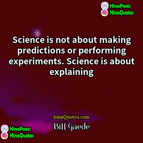 Bill Gaede Quotes | Science is not about making predictions or