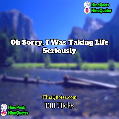 Bill Hicks Quotes | Oh sorry, I was taking life seriously.
