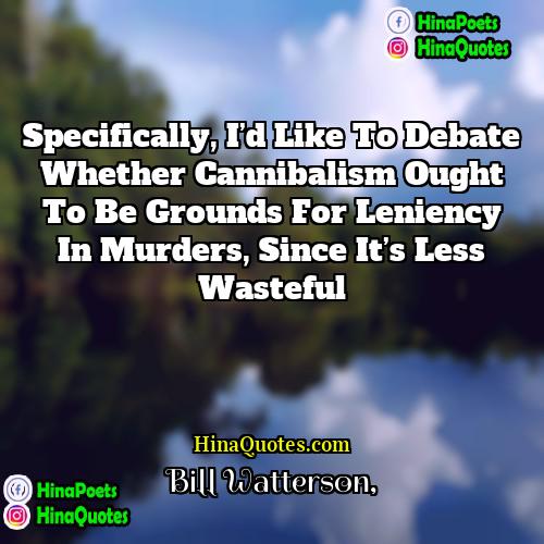 Bill Watterson Quotes | Specifically, I’d like to debate whether cannibalism