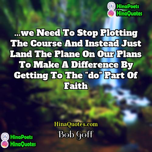 Bob Goff Quotes | ...we need to stop plotting the course
