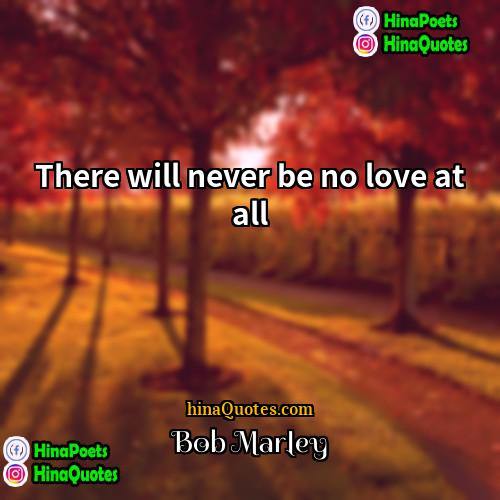 Bob Marley Quotes | There will never be no love at