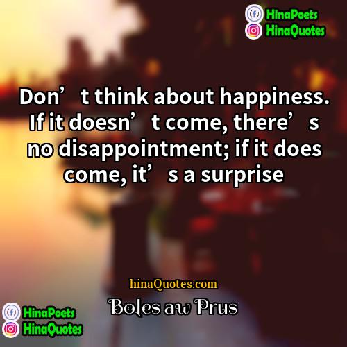 Bolesław Prus Quotes | Don’t think about happiness. If it doesn’t