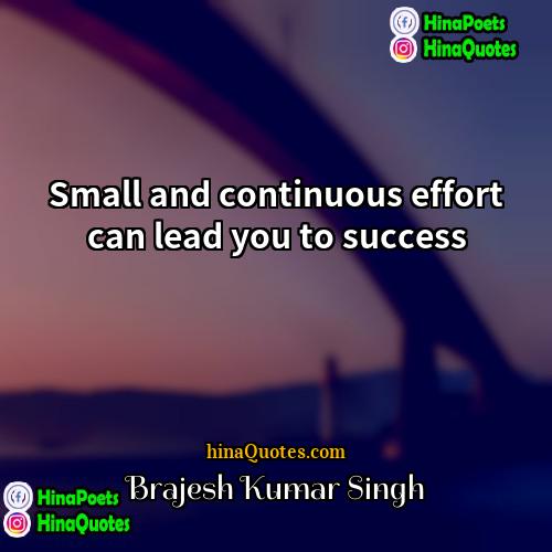 Brajesh Kumar Singh Quotes | Small and continuous effort can lead you