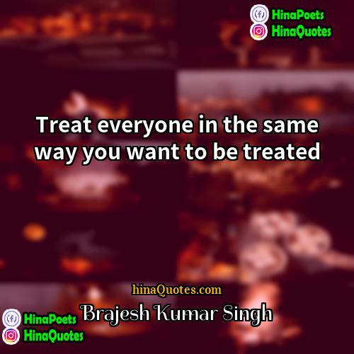 Brajesh Kumar Singh Quotes | Treat everyone in the same way you