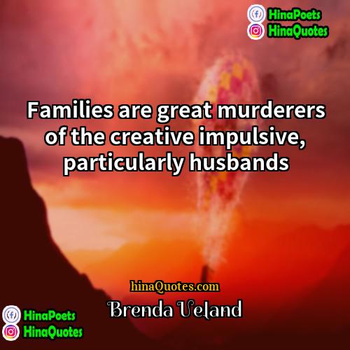 Brenda Ueland Quotes | Families are great murderers of the creative